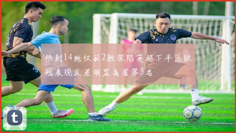 热刺14轮仅获2胜深陷英超下半区欧冠表现反差明显高居第5名