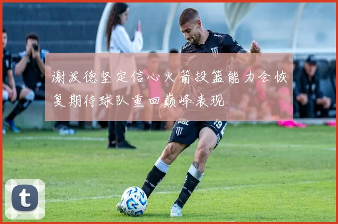 谢泼德坚定信心火箭投篮能力会恢复期待球队重回巅峰表现