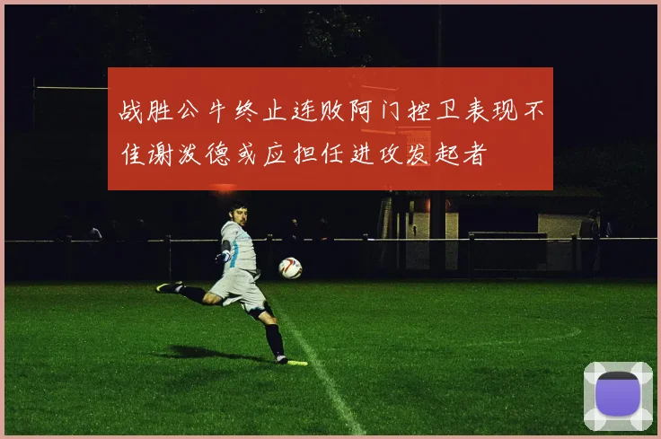 战胜公牛终止连败阿门控卫表现不佳谢泼德或应担任进攻发起者
