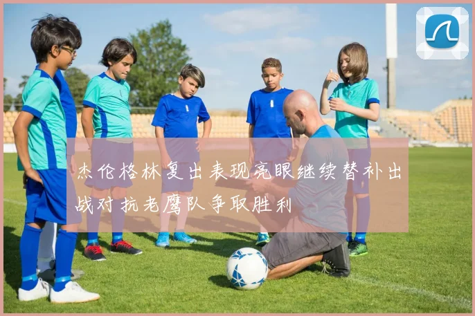 杰伦格林复出表现亮眼继续替补出战对抗老鹰队争取胜利