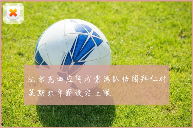 法尔克回应阿方索离队传闻拜仁对莱默尔年薪设定上限