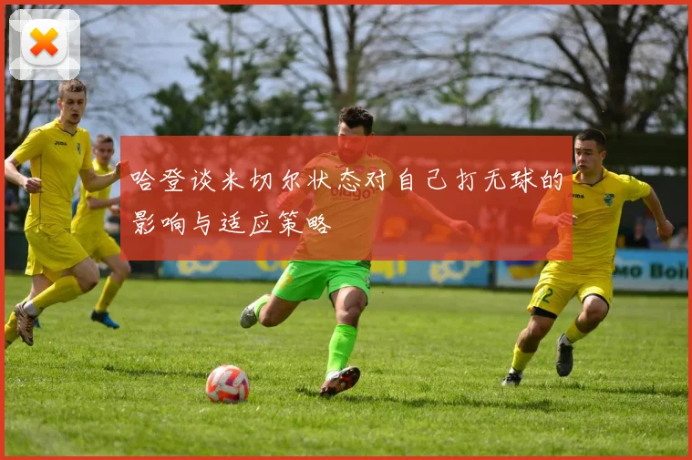 哈登谈米切尔状态对自己打无球的影响与适应策略