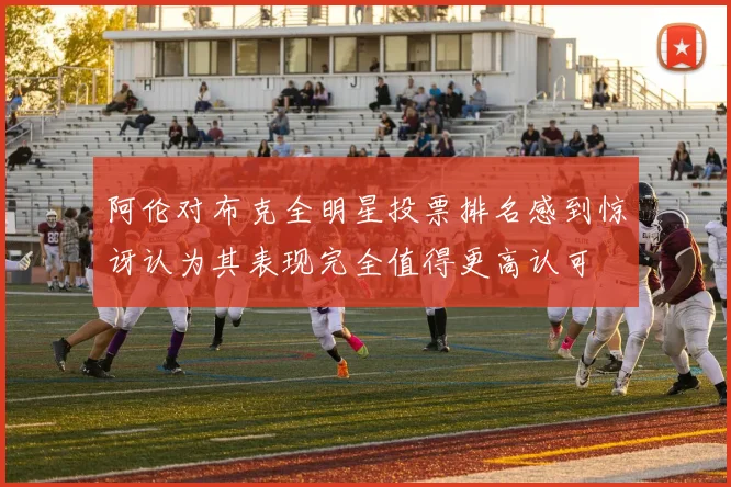 阿伦对布克全明星投票排名感到惊讶认为其表现完全值得更高认可