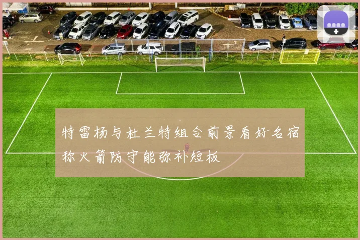 特雷杨与杜兰特组合前景看好名宿称火箭防守能弥补短板