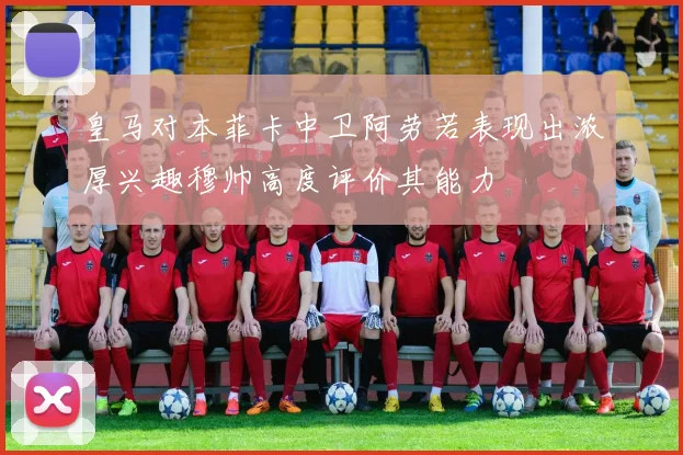 皇马对本菲卡中卫阿劳若表现出浓厚兴趣穆帅高度评价其能力