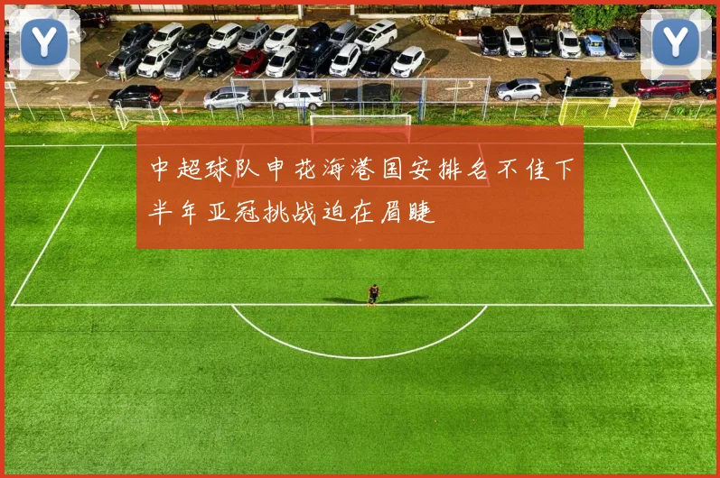 中超球队申花海港国安排名不佳下半年亚冠挑战迫在眉睫