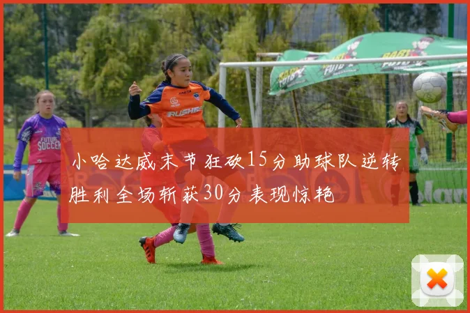 小哈达威末节狂砍15分助球队逆转胜利全场斩获30分表现惊艳