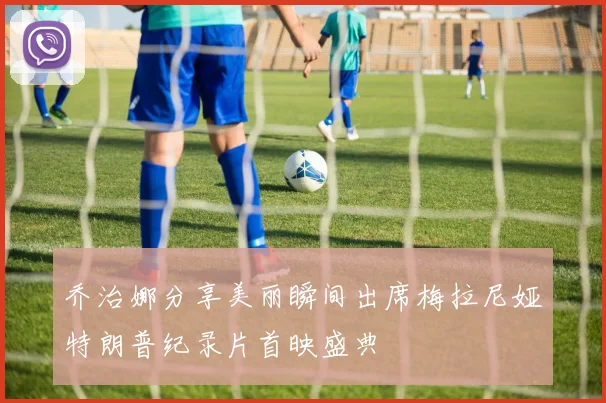 乔治娜分享美丽瞬间出席梅拉尼娅特朗普纪录片首映盛典