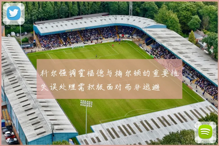 科尔强调霍福德与梅尔顿的重要性失误处理需积极面对而非逃避