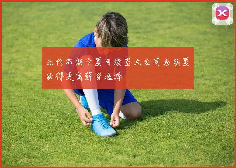 杰伦布朗今夏可续签大合同或明夏获得更高薪资选择