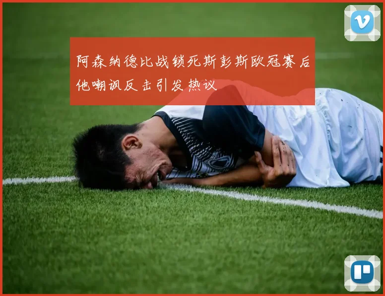 阿森纳德比战锁死斯彭斯欧冠赛后他嘲讽反击引发热议