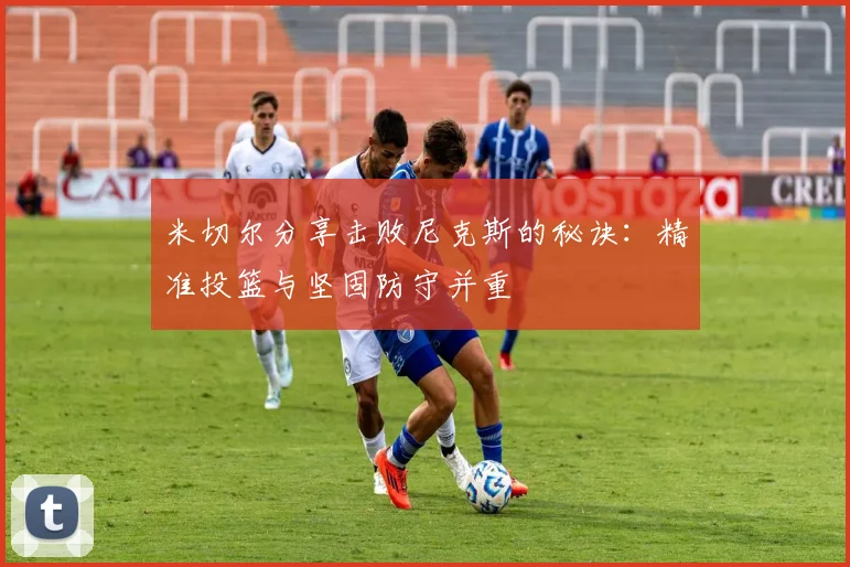 米切尔分享击败尼克斯的秘诀：精准投篮与坚固防守并重