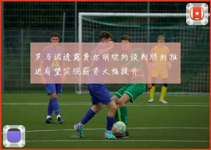 罗马诺透露费尔明续约谈判顺利推进有望实现薪资大幅提升