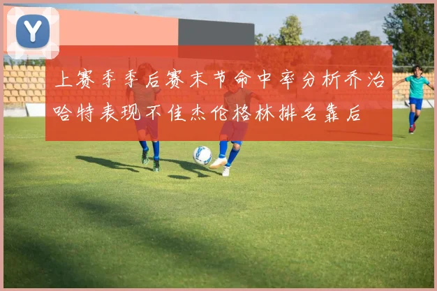 上赛季季后赛末节命中率分析乔治哈特表现不佳杰伦格林排名靠后