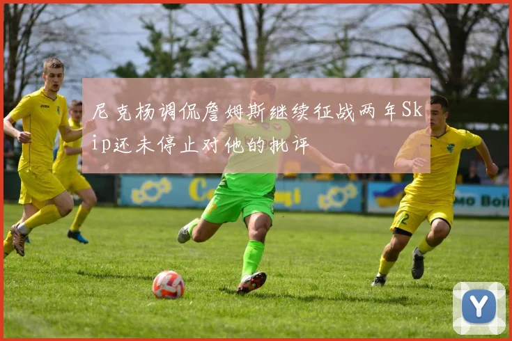 尼克杨调侃詹姆斯继续征战两年Skip还未停止对他的批评
