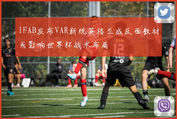 IFAB发布VAR新规英格兰成反面教材或影响世界杯战术布局