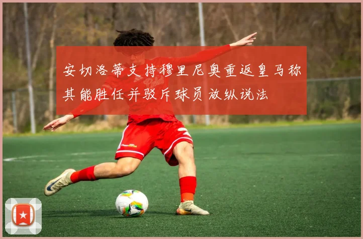 安切洛蒂支持穆里尼奥重返皇马称其能胜任并驳斥球员放纵说法